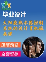 太陽能熱水器控制系統(tǒng)的設計【機械類課題含8張cad圖+說明書1萬字34頁】